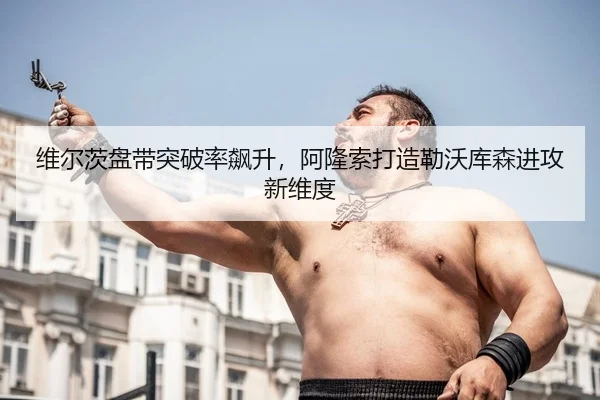 维尔茨盘带突破率飙升，阿隆索打造勒沃库森进攻新维度